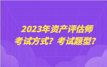 2023年資產(chǎn)評估師考試方式？考試題型？