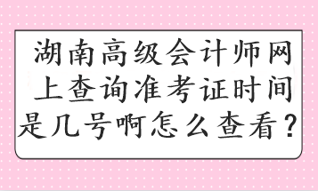 湖南高級會計師網(wǎng)上查詢準(zhǔn)考證時間是幾號啊怎么查看？