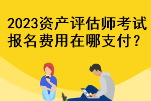 2023資產(chǎn)評估師考試報(bào)名費(fèi)用在哪支付？