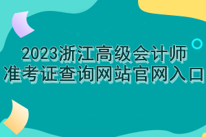 2023浙江高級會計師準考證查詢網(wǎng)站官網(wǎng)入口