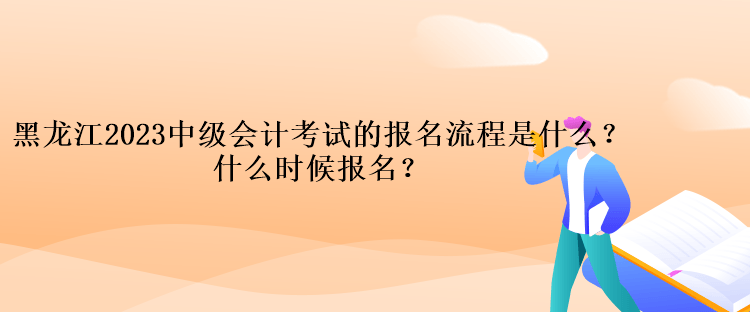 黑龍江2023中級會計(jì)考試的報(bào)名流程是什么？什么時(shí)候報(bào)名？