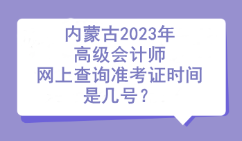 內(nèi)蒙古2023年高級(jí)會(huì)計(jì)師網(wǎng)上查詢準(zhǔn)考證時(shí)間是幾號(hào)？