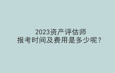 2023資產評估師報考時間及費用是多少呢？