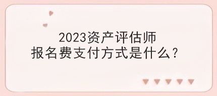 2023資產(chǎn)評估師報(bào)名費(fèi)支付方式是什么？