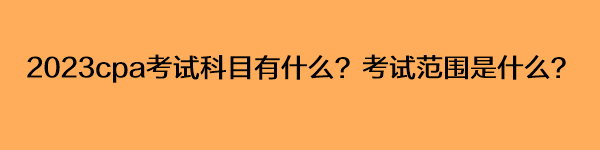 2023cpa考試科目有什么？考試范圍是什么？