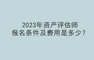 2023年資產(chǎn)評(píng)估師報(bào)名條件及費(fèi)用是多少？