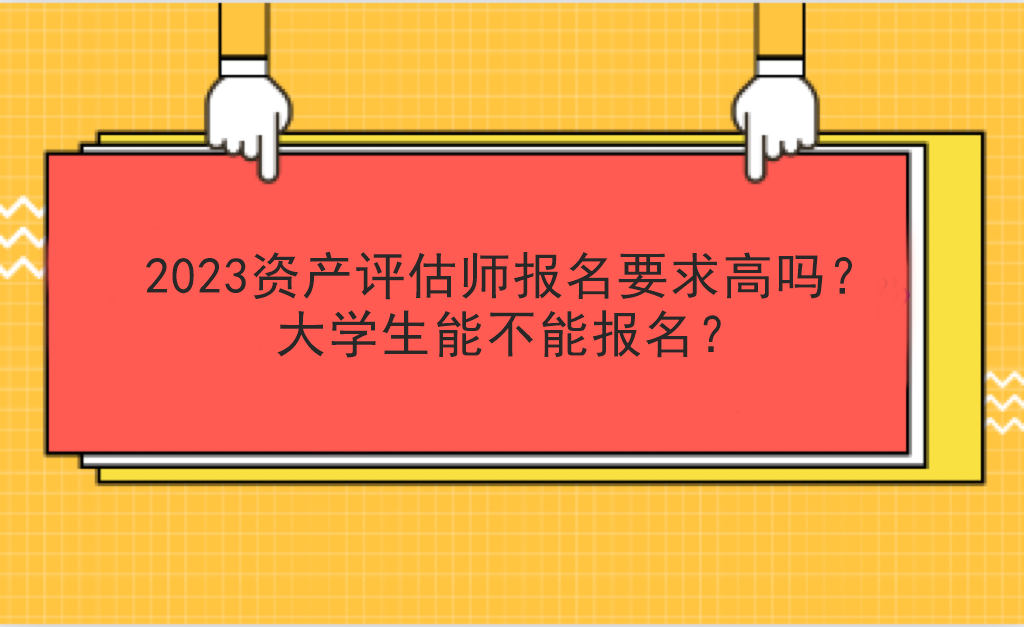 2023資產(chǎn)評估師報名要求高嗎？大學生能不能報名？