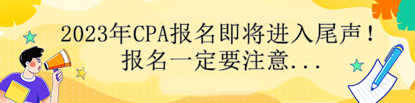 通知！2023年CPA報名即將進入尾聲！報名一定要注意....