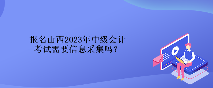 報(bào)名山西2023年中級(jí)會(huì)計(jì)考試需要信息采集嗎？