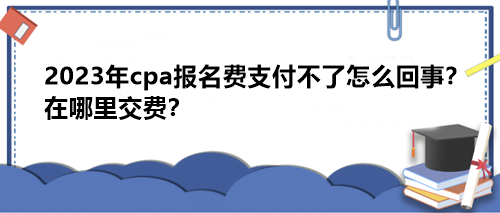 2023年cpa報(bào)名費(fèi)支付不了怎么回事？在哪里交費(fèi)？