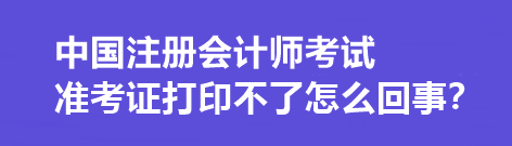 中國注冊(cè)會(huì)計(jì)師考試準(zhǔn)考證打印不了怎么回事？打印流程是什么？