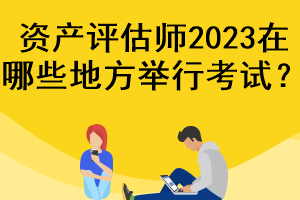 資產(chǎn)評估師2023在哪些地方舉行考試？