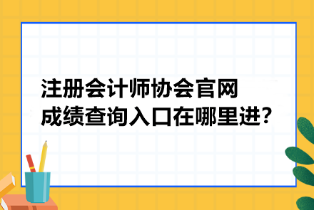 注冊會計師協(xié)會官網成績查詢入口在哪里進？