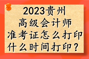 2023貴州高級會計(jì)師準(zhǔn)考證怎么打印？什么時(shí)間打??？