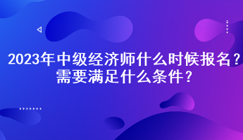 2023年中級(jí)經(jīng)濟(jì)師什么時(shí)候報(bào)名？需要滿足什么條件？