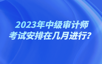 2023年中級審計師考試安排在幾月進行？