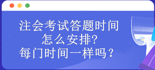 注會考試答題時間怎么安排?每門時間一樣嗎？