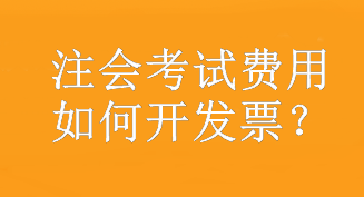 注會考試費用如何開發(fā)票？