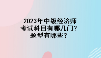 2023年中級經(jīng)濟(jì)師考試科目有哪幾門？題型有哪些？