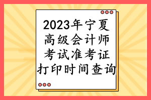 2023年寧夏高級會計師考試準考證打印時間查詢