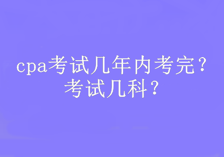 cpa考試幾年內(nèi)考完？考試幾科？