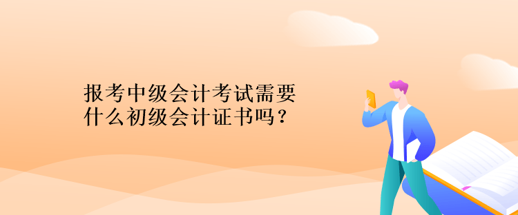 報考中級會計考試需要什么初級會計證書嗎？