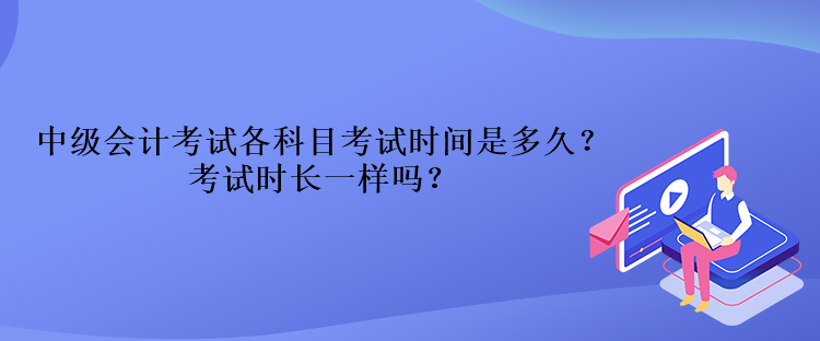 中級會計考試各科目考試時間是多久？考試時長一樣嗎？