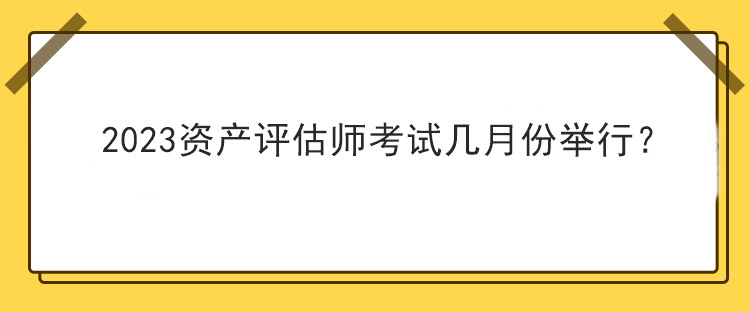 2023資產(chǎn)評估師考試幾月份舉行？