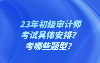 23年初級審計師考試具體安排？考哪些題型？