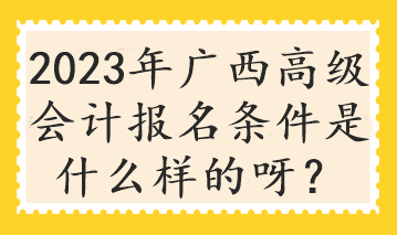 2023年廣西高級(jí)會(huì)計(jì)報(bào)名條件是什么樣的呀？