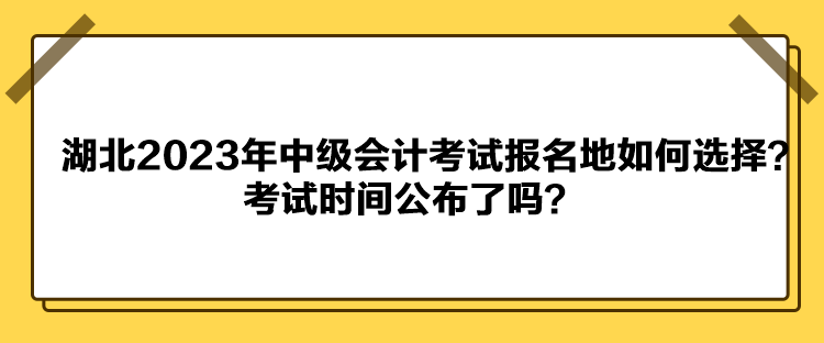 湖北2023年中級(jí)會(huì)計(jì)考試報(bào)名地如何選擇？考試時(shí)間公布了嗎？