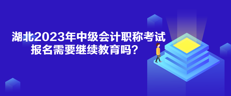 湖北2023年中級會(huì)計(jì)職稱考試報(bào)名需要繼續(xù)教育嗎？