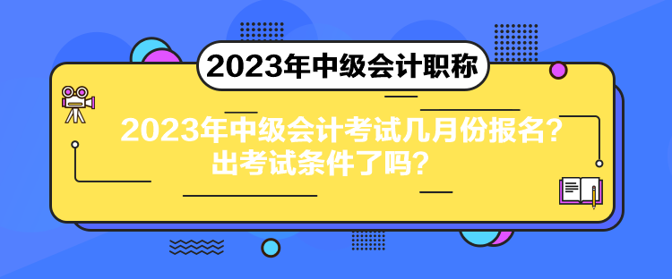 2023年中級(jí)會(huì)計(jì)考試幾月份報(bào)名？出考試條件了嗎？