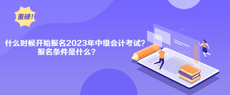 什么時(shí)候開(kāi)始報(bào)名2023年中級(jí)會(huì)計(jì)考試？報(bào)名條件是什么？