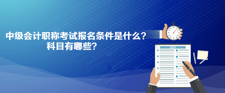 中級會計職稱考試報名條件是什么？科目有哪些？