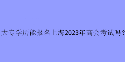 大專學(xué)歷可以報(bào)名上海2023年高級(jí)會(huì)計(jì)考試嗎？