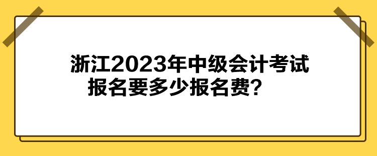 浙江2023年中級(jí)會(huì)計(jì)考試報(bào)名要多少報(bào)名費(fèi)？