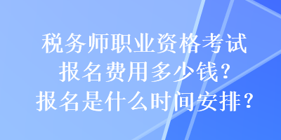 稅務(wù)師職業(yè)資格考試報名費用多少錢？報名是什么時間安排？