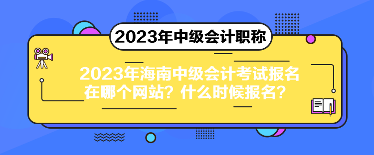 2023年海南中級會計考試報名在哪個網(wǎng)站？什么時候報名？