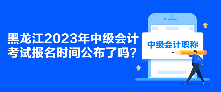 黑龍江2023年中級(jí)會(huì)計(jì)考試報(bào)名時(shí)間公布了嗎？