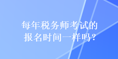 每年稅務(wù)師考試的報(bào)名時間一樣嗎？