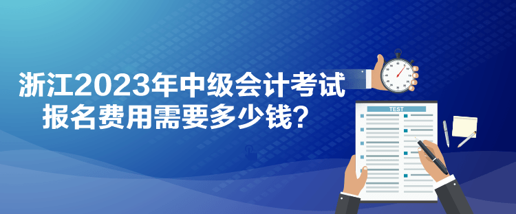 浙江2023年中級(jí)會(huì)計(jì)考試報(bào)名費(fèi)用需要多少錢(qián)？