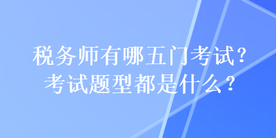 稅務(wù)師有哪五門(mén)考試？考試題型都是什么？