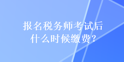 報名稅務師考試后什么時候繳費？