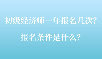 初級經(jīng)濟師一年報名幾次？報名條件是什么？