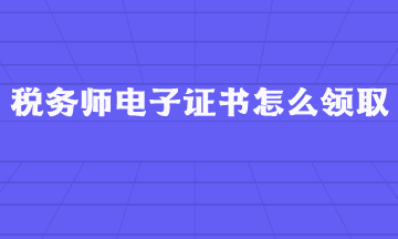 稅務(wù)師電子證書怎么領(lǐng)取？