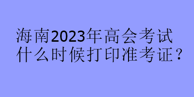 海南2023年高會(huì)考試什么時(shí)候打印準(zhǔn)考證？