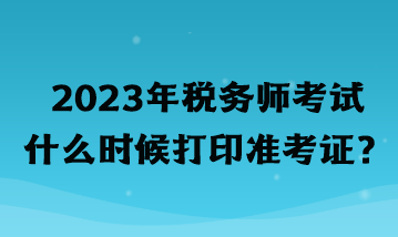 2023年稅務(wù)師考試什么時(shí)候打印準(zhǔn)考證？