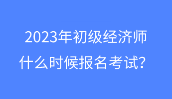 2023年初級(jí)經(jīng)濟(jì)師什么時(shí)候報(bào)名考試？