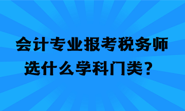 會(huì)計(jì)專業(yè)報(bào)考稅務(wù)師選什么學(xué)科門類？